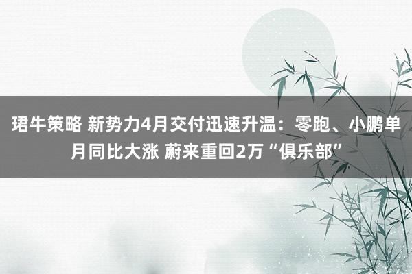 珺牛策略 新势力4月交付迅速升温：零跑、小鹏单月同比大涨 蔚来重回2万“俱乐部”