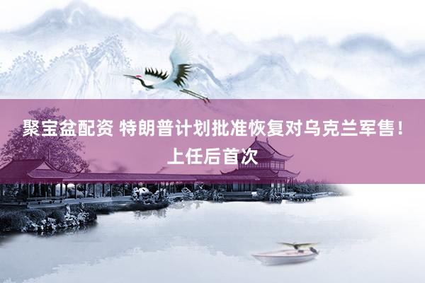 聚宝盆配资 特朗普计划批准恢复对乌克兰军售！上任后首次