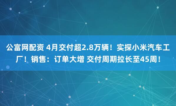 公富网配资 4月交付超2.8万辆！实探小米汽车工厂！销售：订单大增 交付周期拉长至45周！
