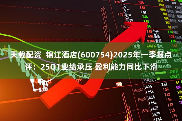 天载配资  锦江酒店(600754)2025年一季报点评：25Q1业绩承压 盈利能力同比下滑