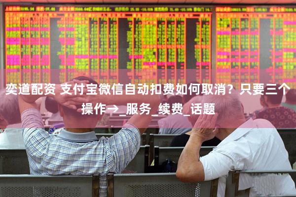 奕道配资 支付宝微信自动扣费如何取消？只要三个操作→_服务_续费_话题