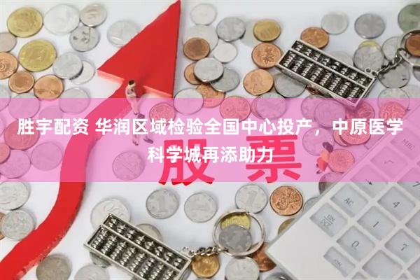 胜宇配资 华润区域检验全国中心投产，中原医学科学城再添助力