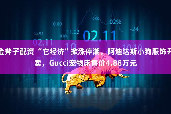 金斧子配资 “它经济”掀涨停潮，阿迪达斯小狗服饰开卖，Gucci宠物床售价4.88万元