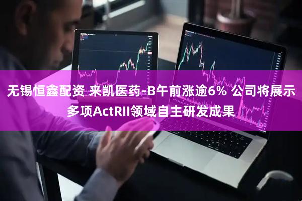 无锡恒鑫配资 来凯医药-B午前涨逾6% 公司将展示多项ActRII领域自主研发成果