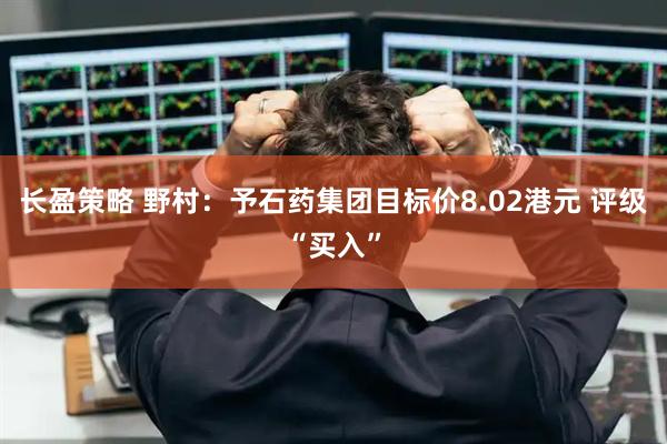 长盈策略 野村：予石药集团目标价8.02港元 评级“买入”