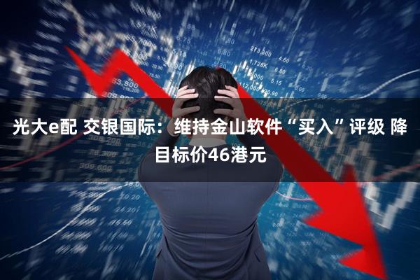 光大e配 交银国际：维持金山软件“买入”评级 降目标价46港元
