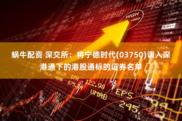 蜗牛配资 深交所：将宁德时代(03750)调入深港通下的港股通标的证券名单