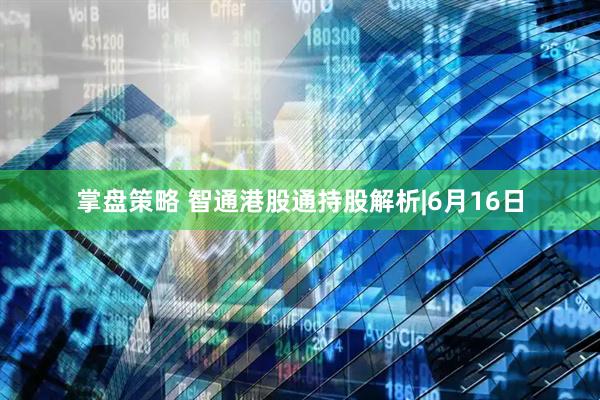 掌盘策略 智通港股通持股解析|6月16日