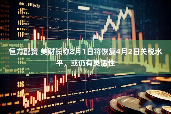 恒力配资 美财长称8月1日将恢复4月2日关税水平，或仍有灵活性