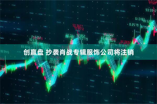 创赢盘 抄袭肖战专辑服饰公司将注销