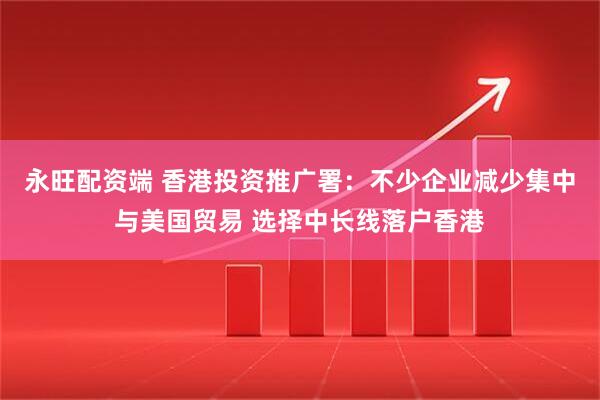 永旺配资端 香港投资推广署：不少企业减少集中与美国贸易 选择中长线落户香港
