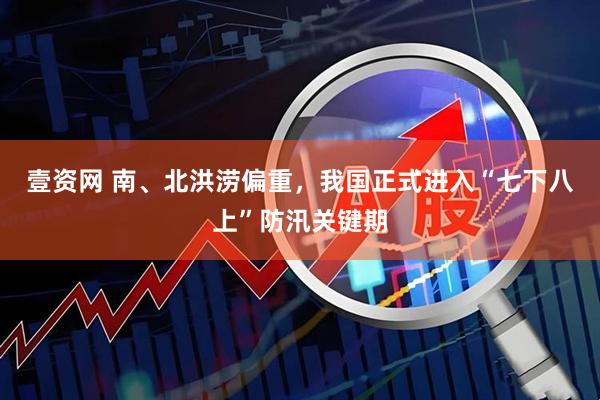 壹资网 南、北洪涝偏重，我国正式进入“七下八上”防汛关键期