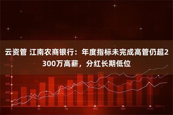 云资管 江南农商银行：年度指标未完成高管仍超2300万高薪，分红长期低位