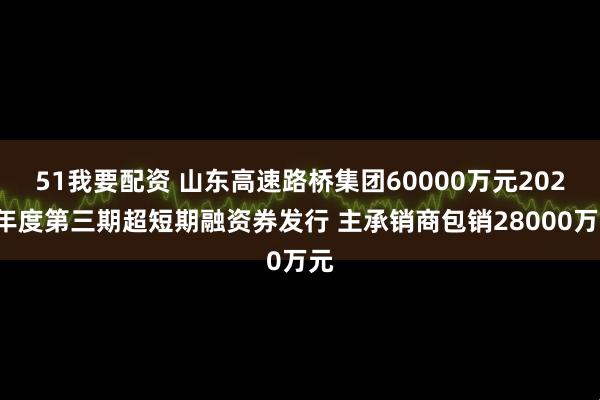 51我要配资 山东高速路桥集团60000万元2025年度第三期超短期融资券发行 主承销商包销28000万元