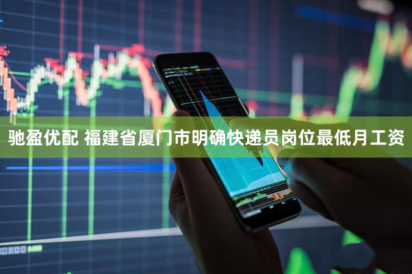 驰盈优配 福建省厦门市明确快递员岗位最低月工资