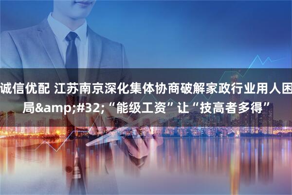 诚信优配 江苏南京深化集体协商破解家政行业用人困局&#32;“能级工资”让“技高者多得”