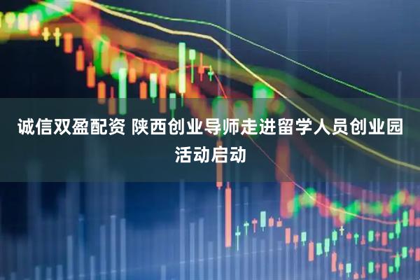 诚信双盈配资 陕西创业导师走进留学人员创业园活动启动