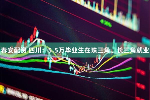 春安配资 四川：5.5万毕业生在珠三角、长三角就业