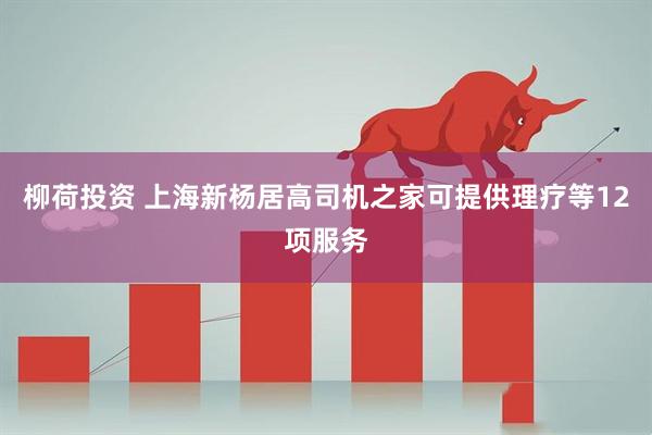 柳荷投资 上海新杨居高司机之家可提供理疗等12项服务