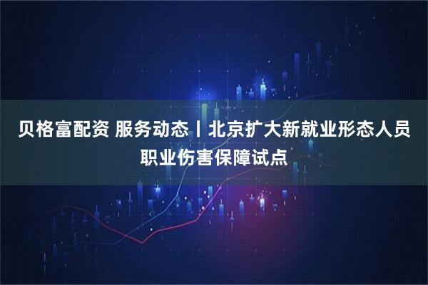 贝格富配资 服务动态丨北京扩大新就业形态人员职业伤害保障试点