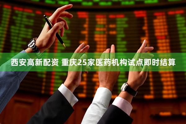 西安高新配资 重庆25家医药机构试点即时结算