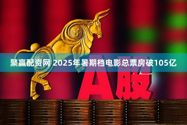 聚赢配资网 2025年暑期档电影总票房破105亿
