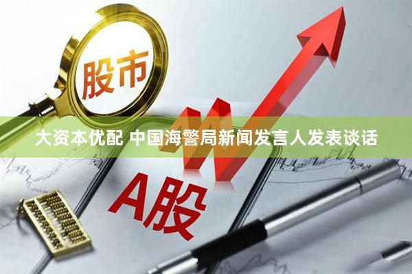 大资本优配 中国海警局新闻发言人发表谈话