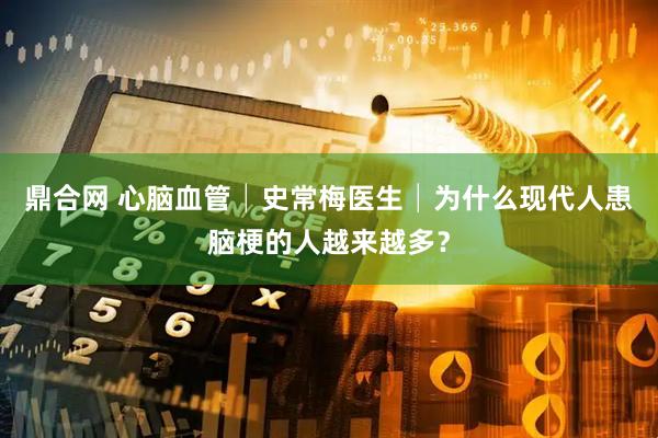 鼎合网 心脑血管│史常梅医生│为什么现代人患脑梗的人越来越多？
