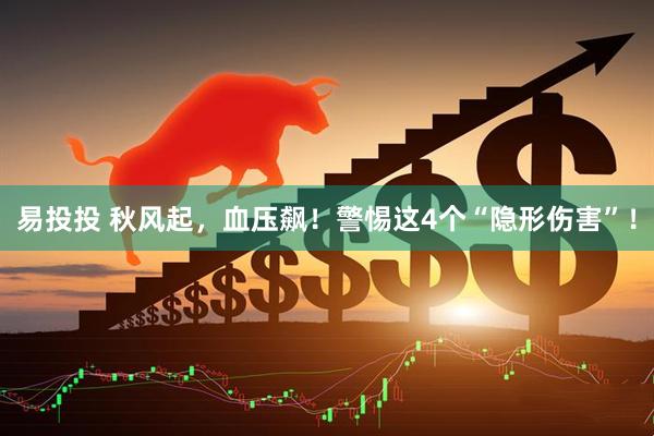 易投投 秋风起，血压飙！警惕这4个“隐形伤害”！