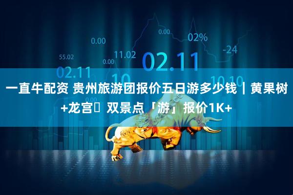 一直牛配资 贵州旅游团报价五日游多少钱｜黄果树+龙宫・双景点「游」报价1K+