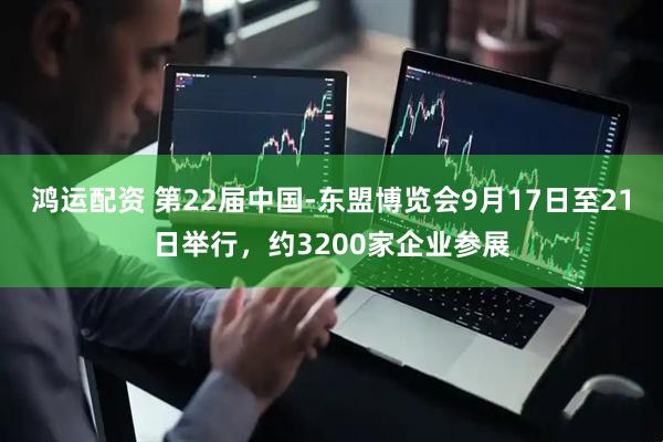 鸿运配资 第22届中国-东盟博览会9月17日至21日举行，约3200家企业参展