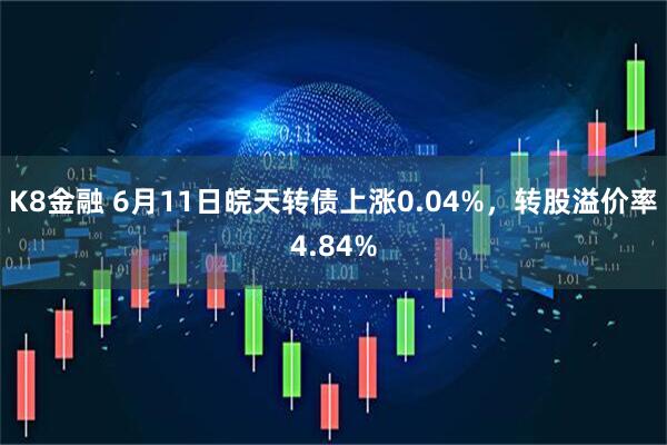 K8金融 6月11日皖天转债上涨0.04%，转股溢价率4.84%