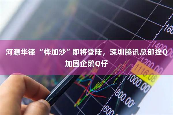 河源华锋 “桦加沙”即将登陆，深圳腾讯总部拴Q加固企鹅Q仔