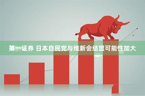 第一证券 日本自民党与维新会结盟可能性加大