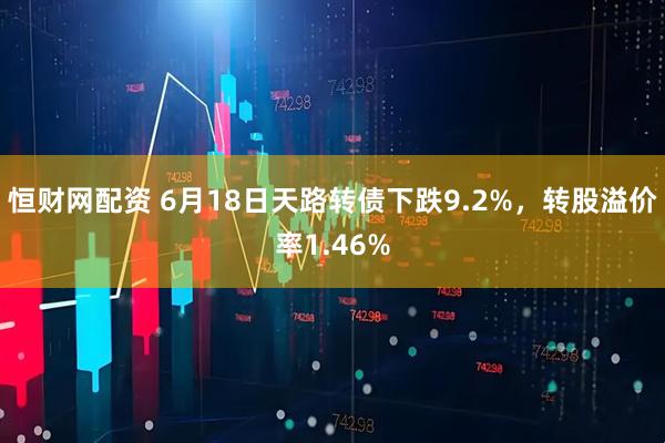恒财网配资 6月18日天路转债下跌9.2%,转股溢价率1.46%