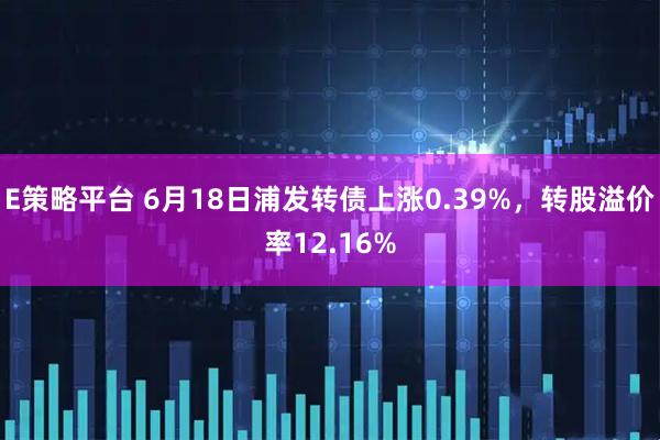 E策略平台 6月18日浦发转债上涨0.39%，转股溢价率12.16%