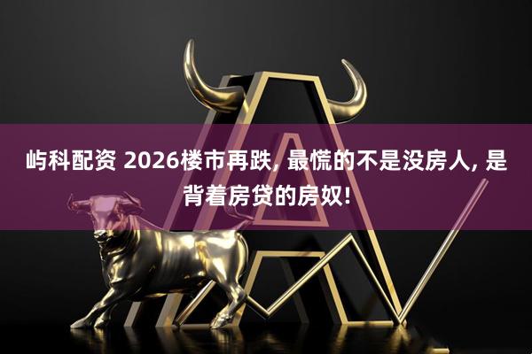屿科配资 2026楼市再跌, 最慌的不是没房人, 是背着房贷的房奴!