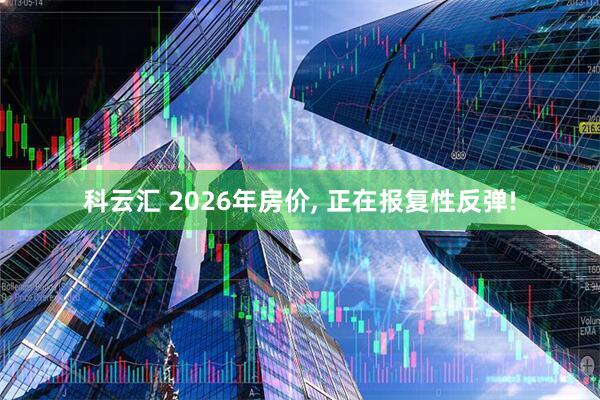 科云汇 2026年房价, 正在报复性反弹!
