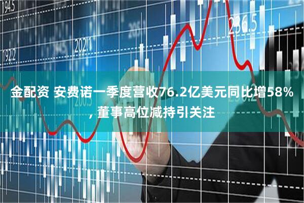 金配资 安费诺一季度营收76.2亿美元同比增58%, 董事高位减持引关注