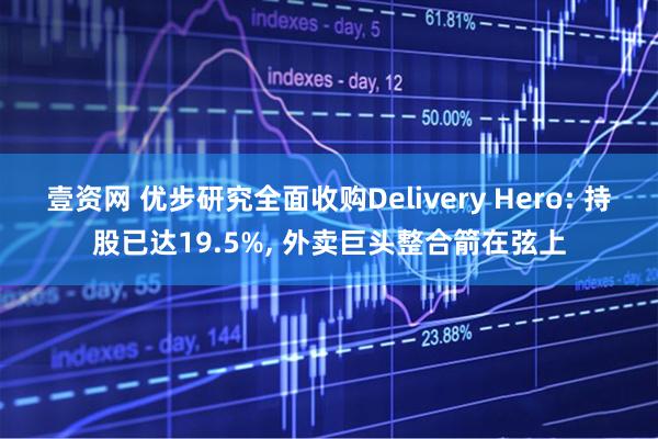 壹资网 优步研究全面收购Delivery Hero: 持股已达19.5%, 外卖巨头整合箭在弦上